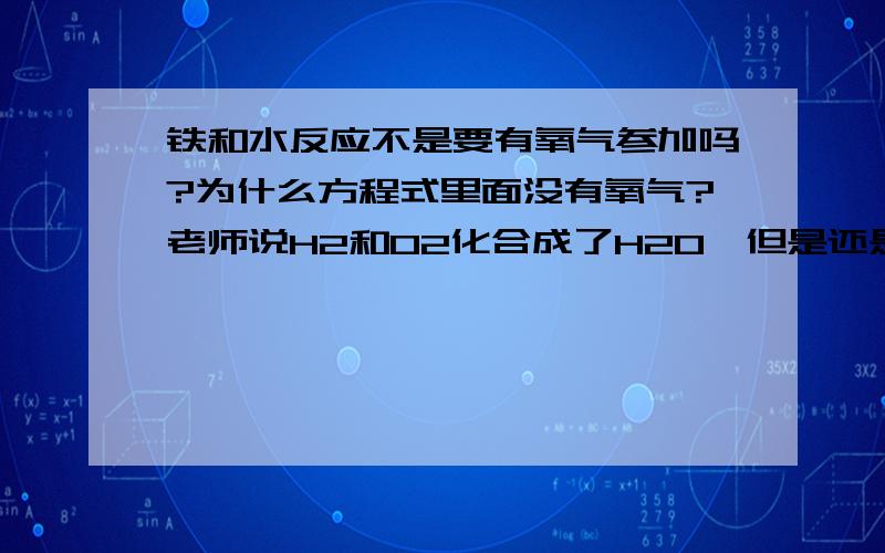 铁和水反应不是要有氧气参加吗?为什么方程式里面没有氧气?老师说H2和O2化合成了H2O,但是还是不懂,