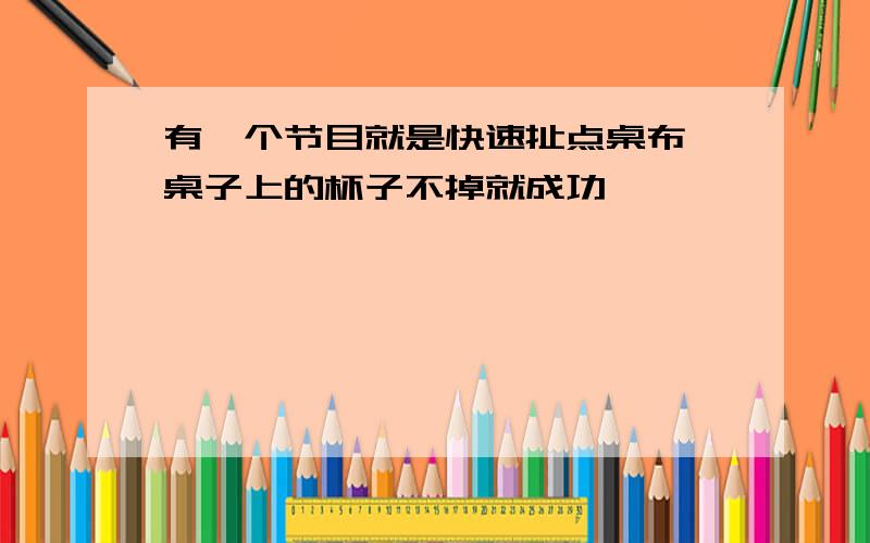 有一个节目就是快速扯点桌布,桌子上的杯子不掉就成功