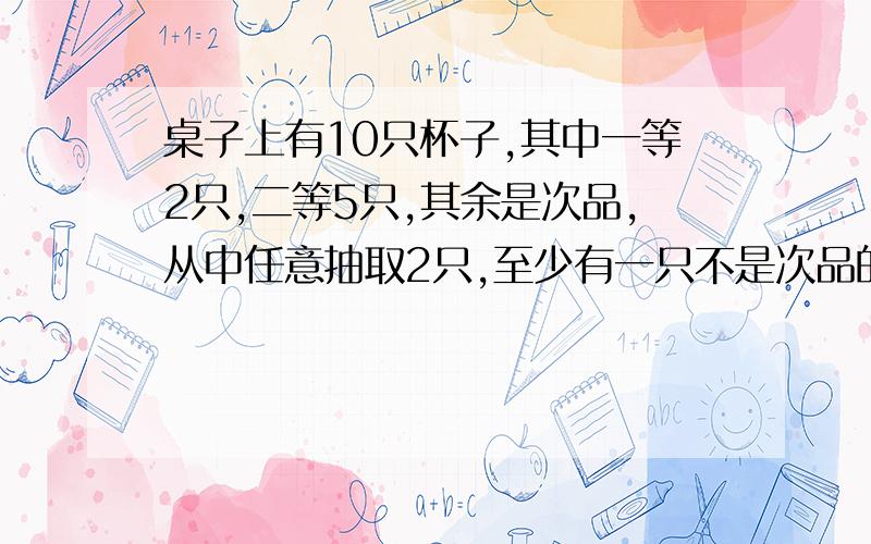 桌子上有10只杯子,其中一等2只,二等5只,其余是次品,从中任意抽取2只,至少有一只不是次品的概率