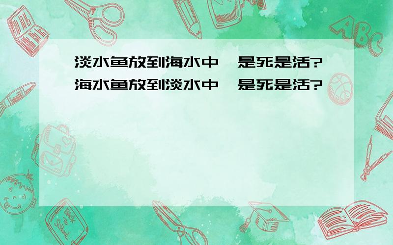 淡水鱼放到海水中,是死是活?海水鱼放到淡水中,是死是活?