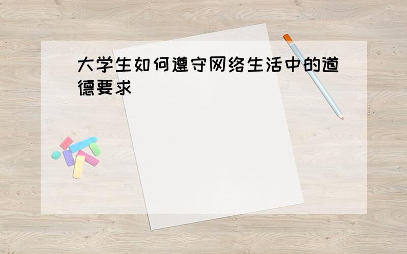 大学生如何遵守网络生活中的道德要求