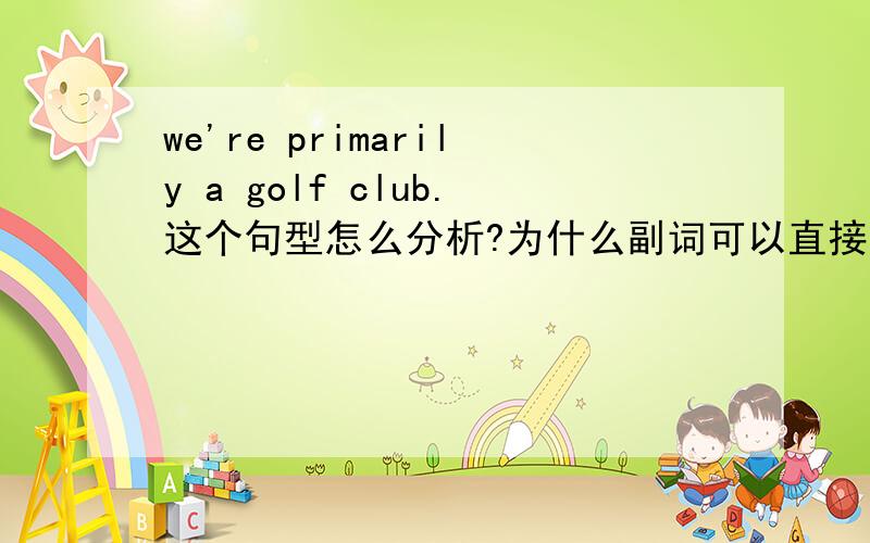 we're primarily a golf club.这个句型怎么分析?为什么副词可以直接跟在are后面?后面还可以接一个a golf club?