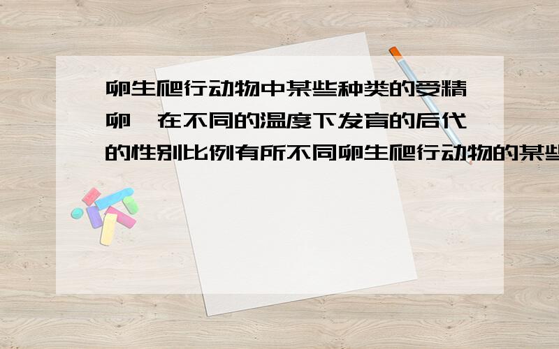 卵生爬行动物中某些种类的受精卵,在不同的温度下发育的后代的性别比例有所不同卵生爬行动物的某些种类的受精卵,在不同的温度下发育的后代的性别比例有所不同.下表是美国科学家实验