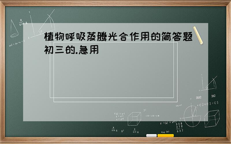 植物呼吸蒸腾光合作用的简答题初三的.急用