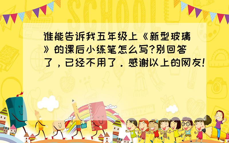 谁能告诉我五年级上《新型玻璃》的课后小练笔怎么写?别回答了，已经不用了。感谢以上的网友！