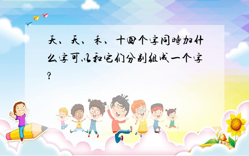 夭、天、禾、十四个字同时加什么字可以和它们分别组成一个字?