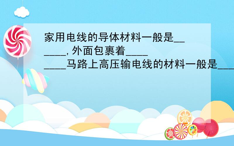 家用电线的导体材料一般是______,外面包裹着________马路上高压输电线的材料一般是_______,它的阻值是_________(变化或不变),为什么灯丝容易在开灯的一瞬间烧掉?