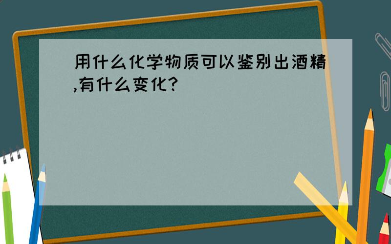 用什么化学物质可以鉴别出酒精,有什么变化?