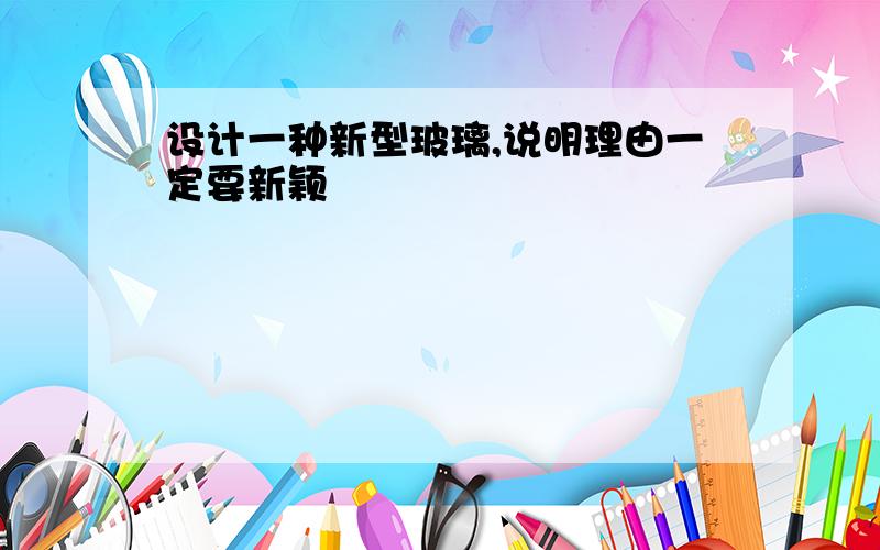 设计一种新型玻璃,说明理由一定要新颖