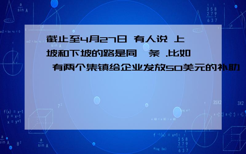 截止至4月27日 有人说 上坡和下坡的路是同一条 .比如 有两个集镇给企业发放50美元的补助,一个集镇宣布为救济金,另一个企业宣布为保险金 结果前一个集镇的事业家庭觉的50美元太少了,人人