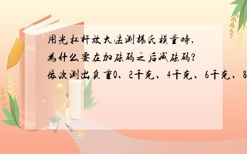 用光杠杆放大法测杨氏模量时,为什么要在加砝码之后减砝码?依次测出负重0、2千克、4千克、6千克、8千克、10千克时钢丝伸长量之后为什么还要两个两个减砝码,再依次测出负重10千克、8千克