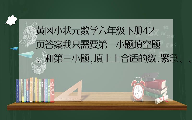 黄冈小状元数学六年级下册42页答案我只需要第一小题填空题、和第三小题,填上上合适的数.紧急、、现在就要啦.