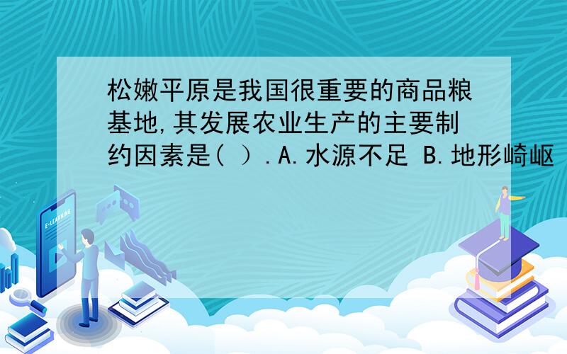 松嫩平原是我国很重要的商品粮基地,其发展农业生产的主要制约因素是( ）.A.水源不足 B.地形崎岖 C.热量不