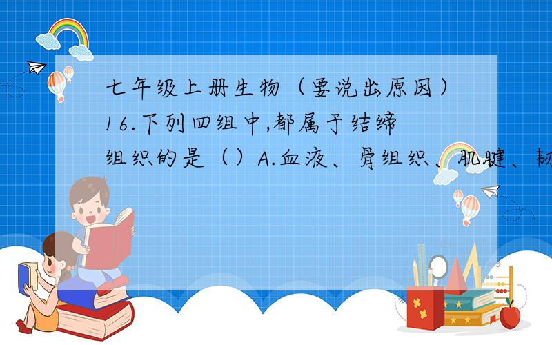 七年级上册生物（要说出原因）16.下列四组中,都属于结缔组织的是（）A.血液、骨组织、肌腱、韧带B.腱、鼻黏膜C.胃腺、肠腺D.软骨组织、皮脂腺