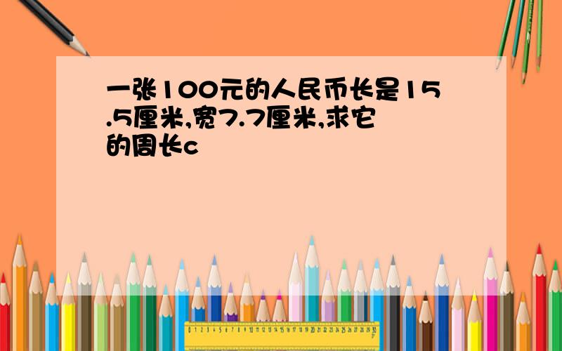 一张100元的人民币长是15.5厘米,宽7.7厘米,求它的周长c