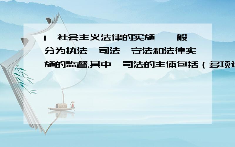 1、社会主义法律的实施,一般分为执法、司法、守法和法律实施的监督.其中,司法的主体包括（多项选择题）1、社会主义法律的实施,一般分为执法、司法、守法和法律实施的监督.其中,司法