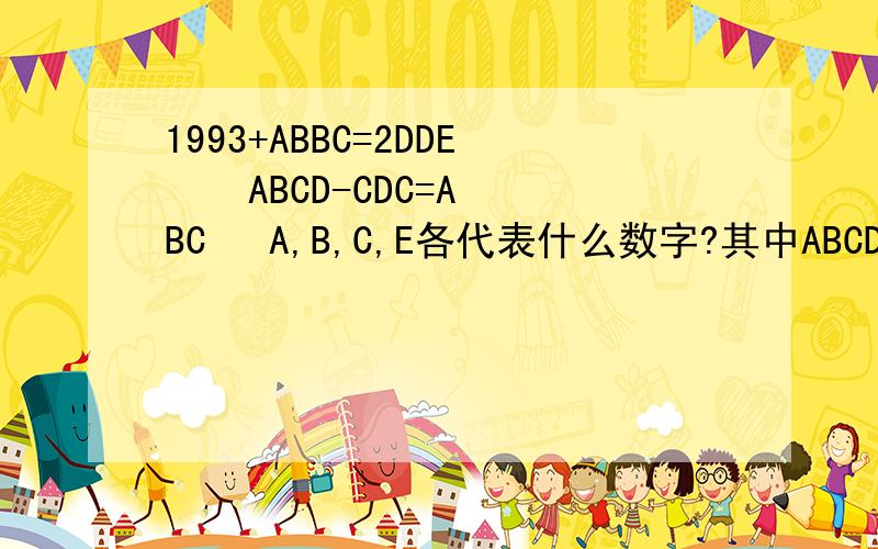 1993+ABBC=2DDE    ABCD-CDC=ABC   A,B,C,E各代表什么数字?其中ABCD各代表一个数字,但是不能是相同的数字