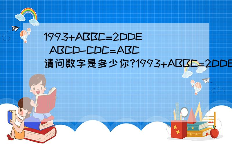 1993+ABBC=2DDE ABCD-CDC=ABC 请问数字是多少你?1993+ABBC=2DDE ABCD-CDC=ABC 请问数字是多少你?1993+ABBC=2DDE ABCD-CDC=ABC 请问数字是多少你？不同字母代表不同数字！相同字母代表相同数字