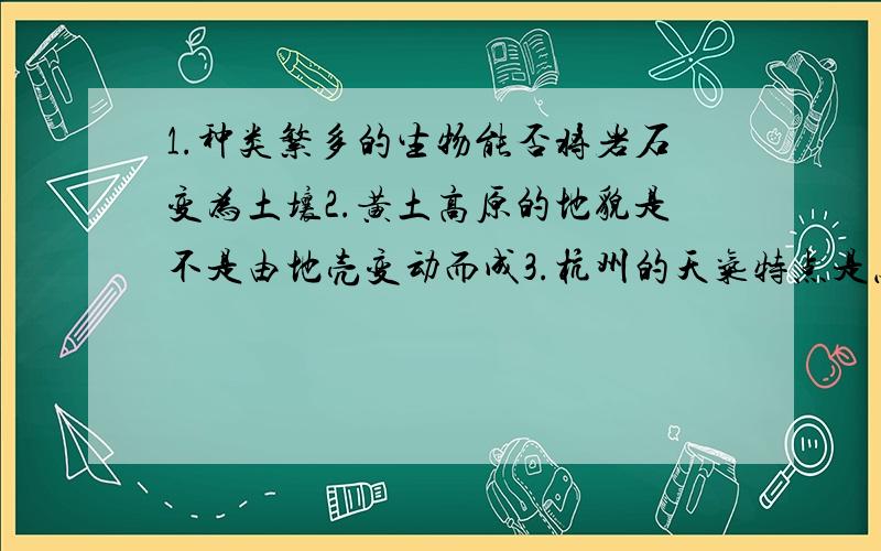 1.种类繁多的生物能否将岩石变为土壤2.黄土高原的地貌是不是由地壳变动而成3.杭州的天气特点是怎样答.