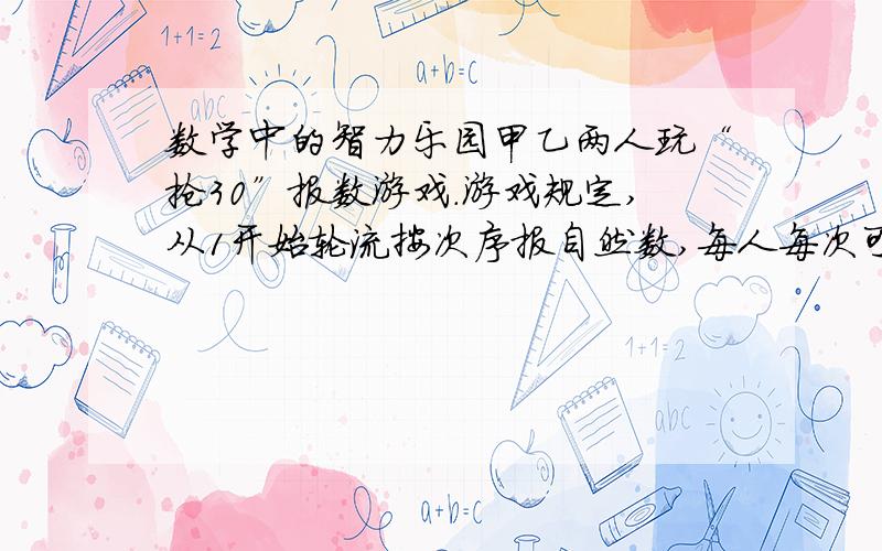 数学中的智力乐园甲乙两人玩“抢30”报数游戏.游戏规定,从1开始轮流按次序报自然数,每人每次可接着前面的人报1至3个数.谁先抢到30谁获胜.如果甲先报,他有必胜的策略吗?