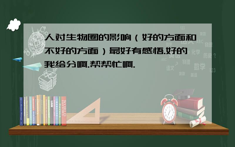 人对生物圈的影响（好的方面和不好的方面）最好有感悟.好的我给分啊.帮帮忙啊.