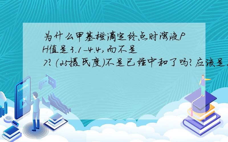 为什么甲基橙滴定终点时溶液PH值是3.1-4.4,而不是7?（25摄氏度）不是已经中和了吗?应该是7啊如果如1楼所说，那么滴定不是中和了，那还滴定做什么呢？更加不能准确测出待测浓度。