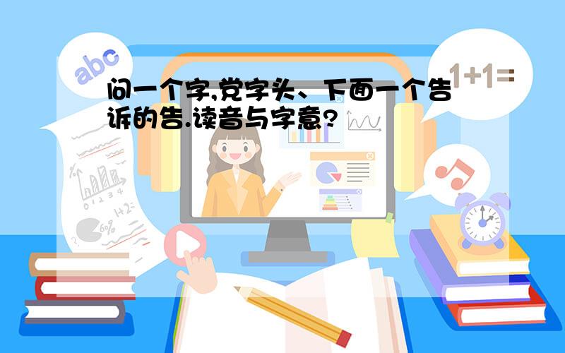 问一个字,党字头、下面一个告诉的告.读音与字意?