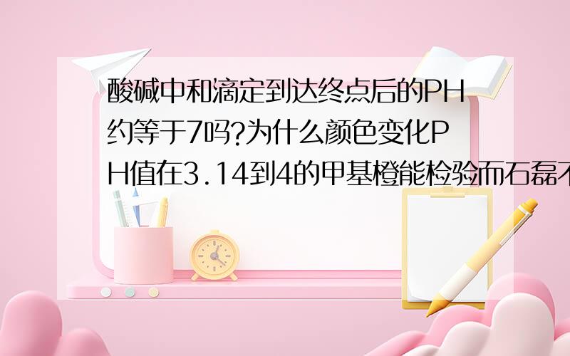 酸碱中和滴定到达终点后的PH约等于7吗?为什么颜色变化PH值在3.14到4的甲基橙能检验而石磊不能