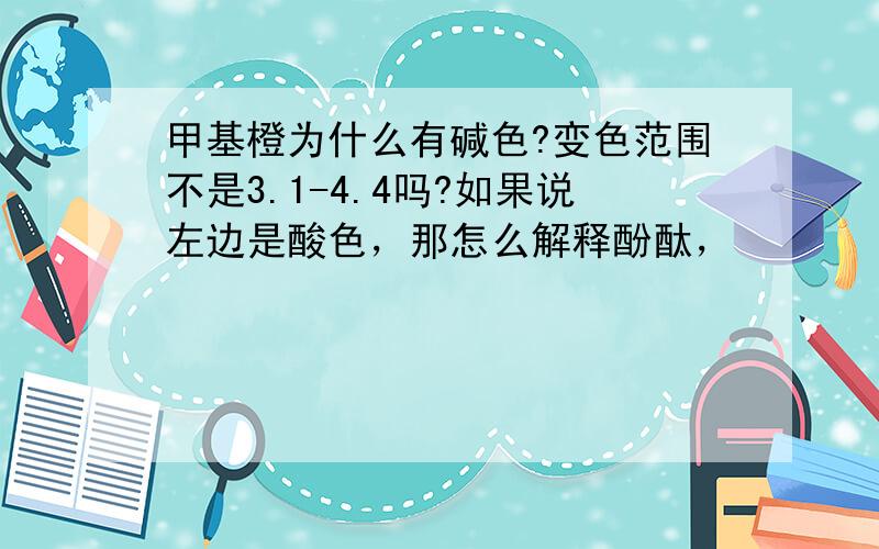 甲基橙为什么有碱色?变色范围不是3.1-4.4吗?如果说左边是酸色，那怎么解释酚酞，