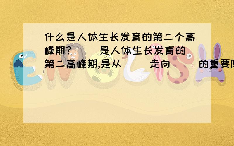 什么是人体生长发育的第二个高峰期?（ ）是人体生长发育的第二高峰期,是从（ ）走向（ ）的重要阶段,身体形态的改变,身体功能的完善,心理活动的成熟主要在这一阶段完成.