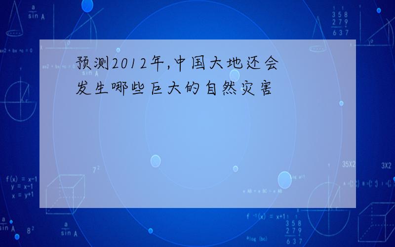 预测2012年,中国大地还会发生哪些巨大的自然灾害