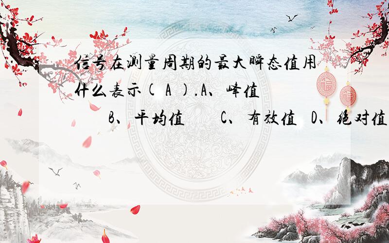 信号在测量周期的最大瞬态值用什么表示( A ).A、峰值        B、平均值        C、有效值   D、绝对值