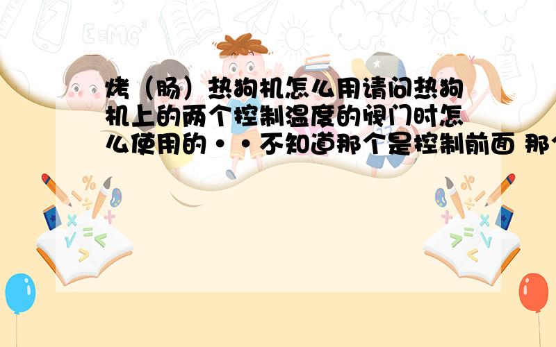 烤（肠）热狗机怎么用请问热狗机上的两个控制温度的阀门时怎么使用的··不知道那个是控制前面 那个是控制后面··详细点··还有现在几天管子上面已经泛黄了,需要用上面擦擦吗?