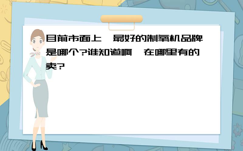 目前市面上,最好的制氧机品牌是哪个?谁知道啊,在哪里有的卖?