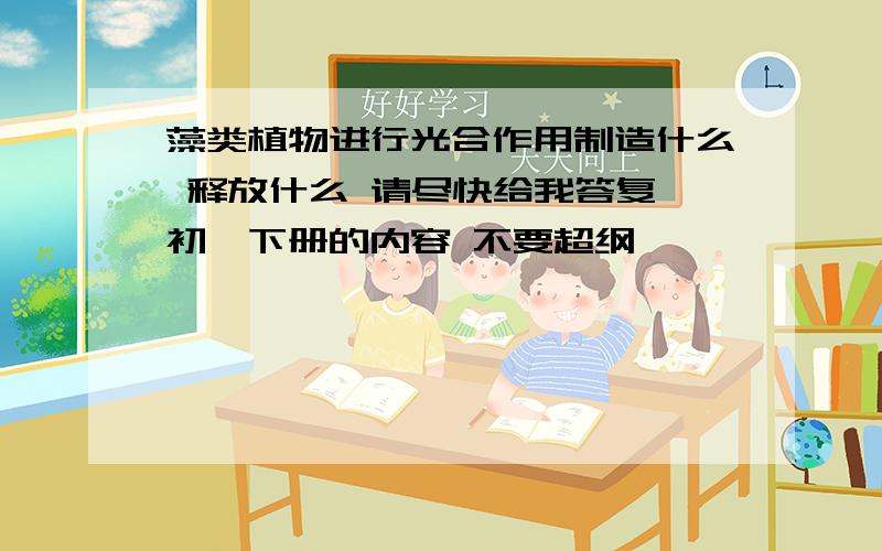 藻类植物进行光合作用制造什么 释放什么 请尽快给我答复 初一下册的内容 不要超纲