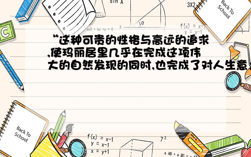 “这种可贵的性格与高远的追求,使玛丽居里几乎在完成这项伟大的自然发现的同时,也完成了对人生意义的发现（1）“几乎”一词能去掉吗?为什么?（2）居里夫人发现的人生意义是什么?（麻