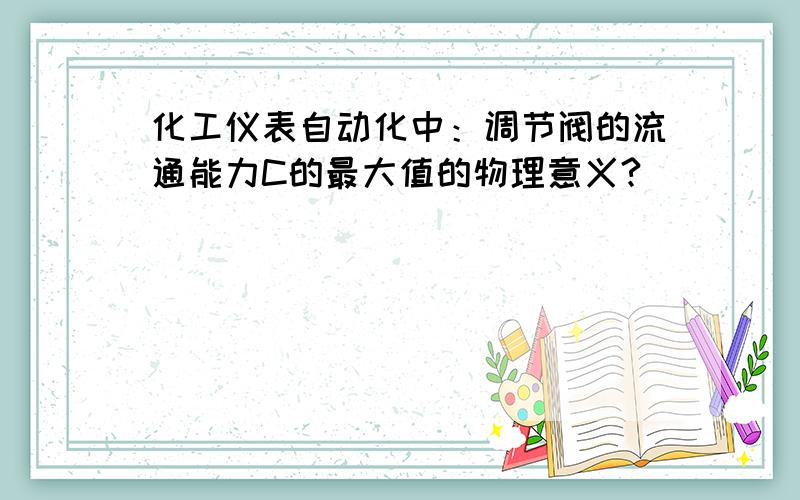 化工仪表自动化中：调节阀的流通能力C的最大值的物理意义?