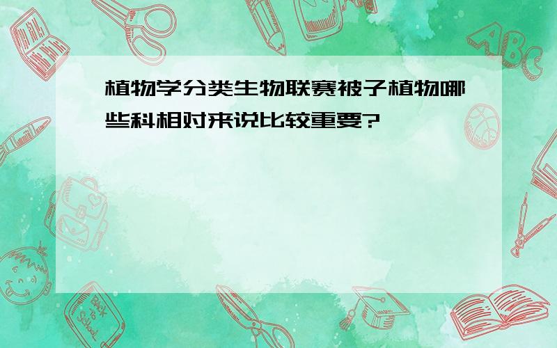 植物学分类生物联赛被子植物哪些科相对来说比较重要?