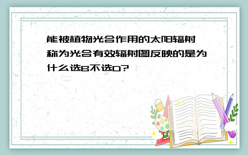 能被植物光合作用的太阳辐射,称为光合有效辐射图反映的是为什么选B不选D?