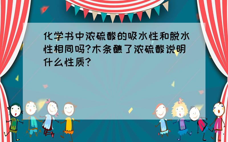 化学书中浓硫酸的吸水性和脱水性相同吗?木条醮了浓硫酸说明什么性质?