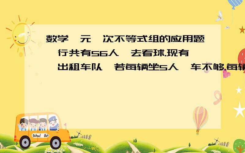 数学一元一次不等式组的应用题一行共有56人,去看球.现有一出租车队,若每辆坐5人,车不够.每辆坐6人,只有一辆车未坐满.则出租车队有出租车多少辆?只列式子.一元一次不等式组!甲乙两种运