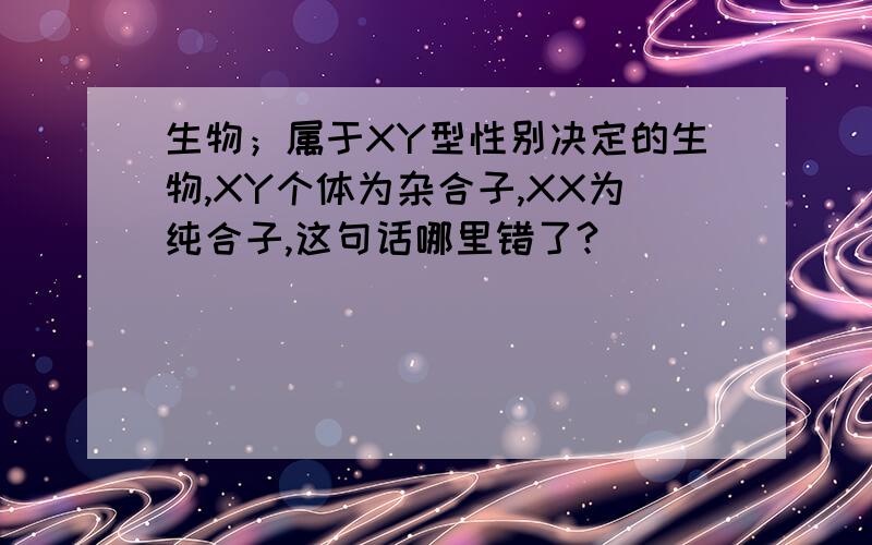 生物；属于XY型性别决定的生物,XY个体为杂合子,XX为纯合子,这句话哪里错了?