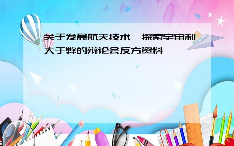 关于发展航天技术,探索宇宙利大于弊的辩论会反方资料