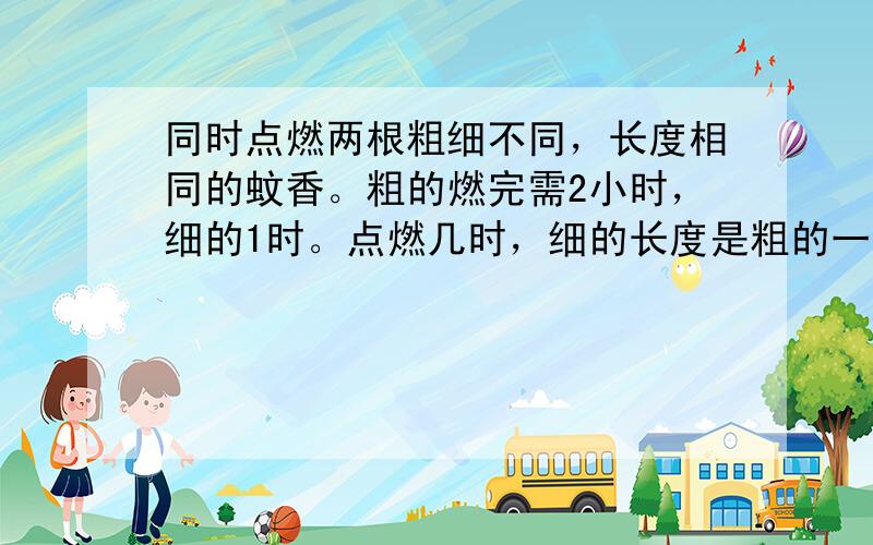 同时点燃两根粗细不同，长度相同的蚊香。粗的燃完需2小时，细的1时。点燃几时，细的长度是粗的一半？注意：同时点燃