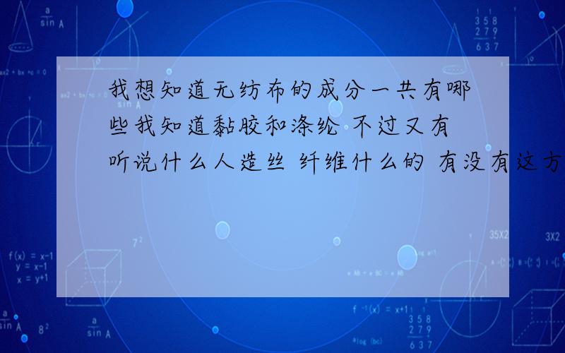 我想知道无纺布的成分一共有哪些我知道黏胶和涤纶 不过又有听说什么人造丝 纤维什么的 有没有这方面的高手指导一下呢