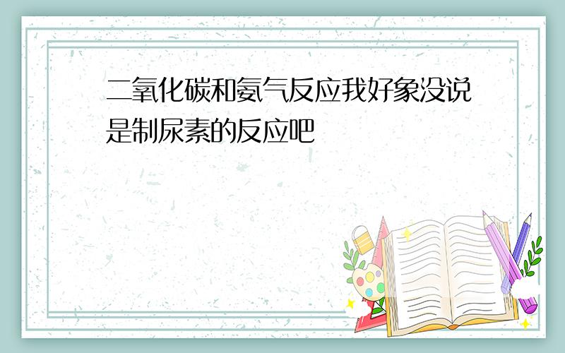 二氧化碳和氨气反应我好象没说是制尿素的反应吧