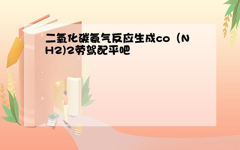 二氧化碳氨气反应生成co（NH2)2劳驾配平吧