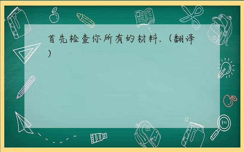 首先检查你所有的材料.（翻译）