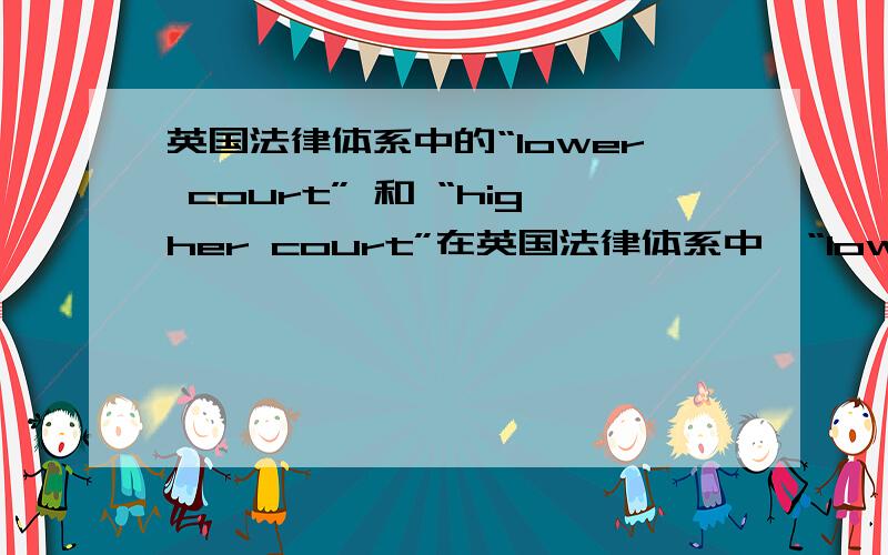 英国法律体系中的“lower court” 和 “higher court”在英国法律体系中,“lower court” 和 “higher 什么样的案件需要被提交到“lower court”,什么样的案件需要被提交到 “higher court”.何为重要，何