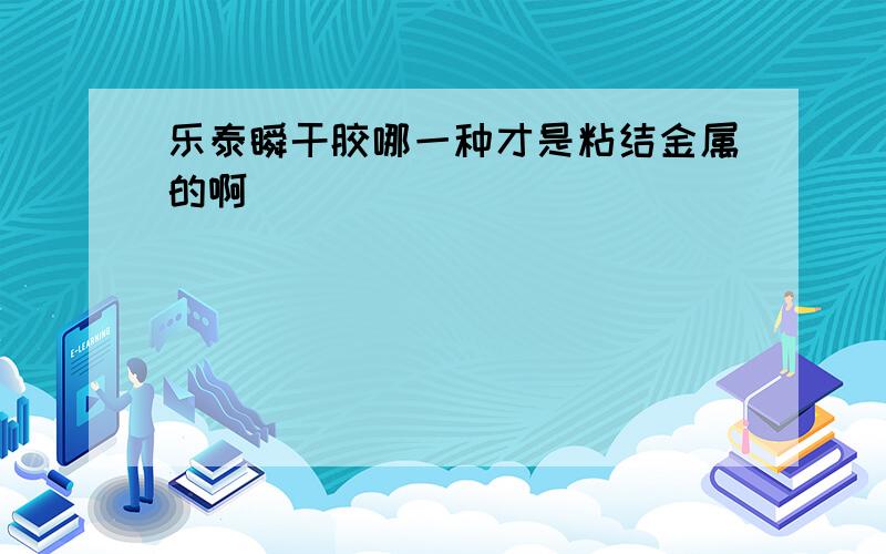 乐泰瞬干胶哪一种才是粘结金属的啊